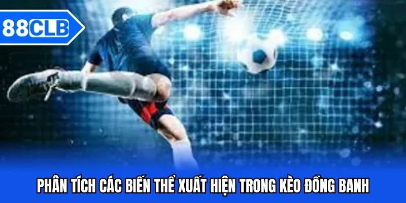 Kèo Đồng Banh - Cá Độ Săn Ngay Thưởng Khủng Cùng 88CLB 3 Phân tích các biến thể xuất hiện trong kèo đồng banh