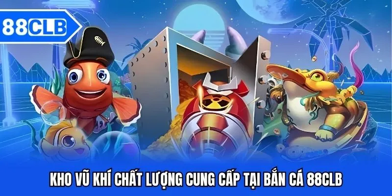 Kho vũ khí chất lượng cung cấp tại bắn cá 88CLB